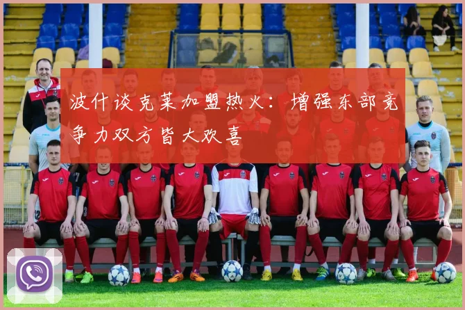 波什谈克莱加盟热火：增强东部竞争力双方皆大欢喜