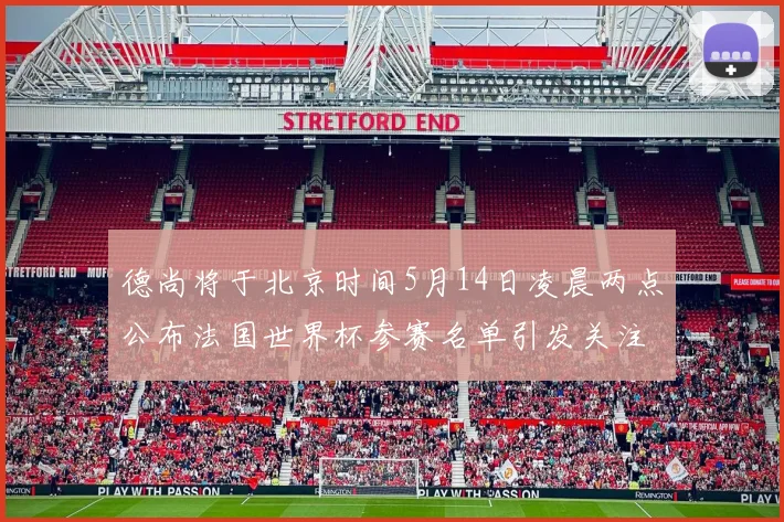 德尚将于北京时间5月14日凌晨两点公布法国世界杯参赛名单引发关注